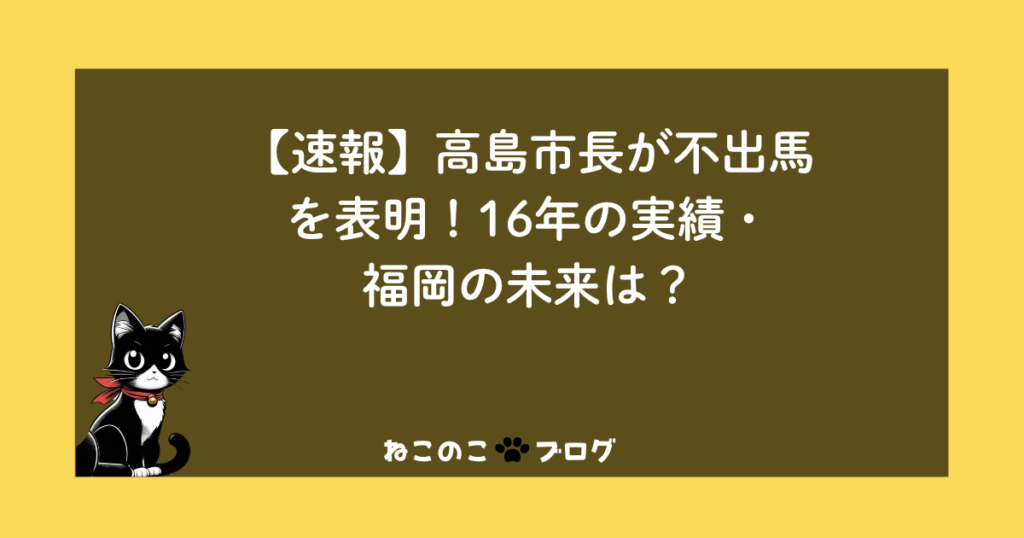 【速報】高島市長が不出馬を表明！16年の実績・福岡の未来は？